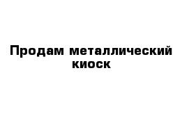 Продам металлический киоск